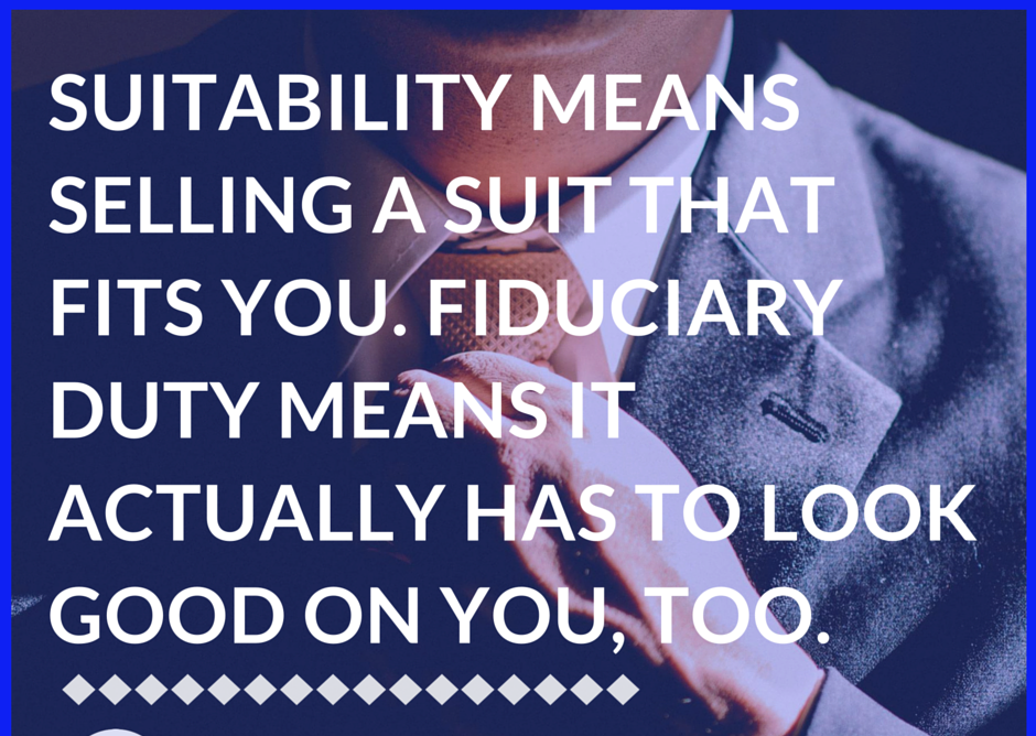 Suitability means selling a suit that fits you. Fiduciary duty means it actuall has to look good on you, too.