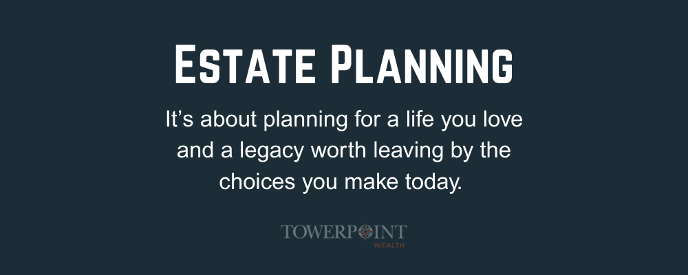 Estate planning, it' s about planning for a life you love and a legacy worth leaving by the choices you make today