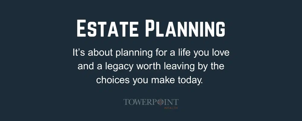 Estate planning, it' s about planning for a life you love and a legacy worth leaving by the choices you make today