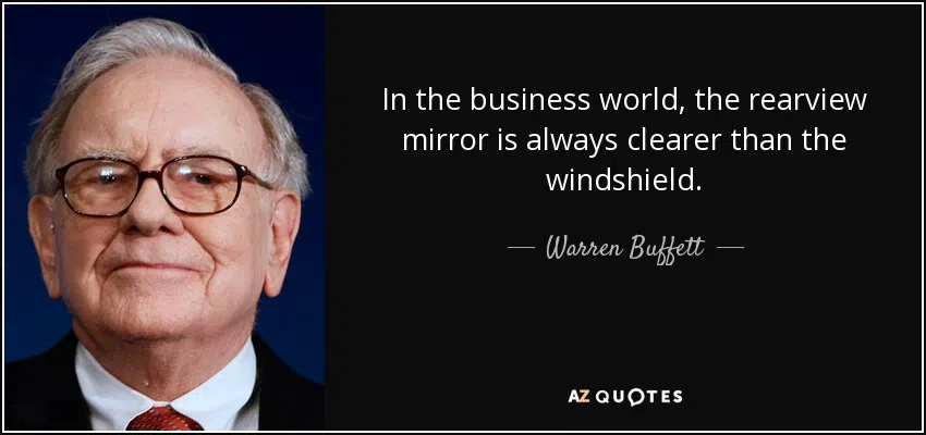 In the business world, the rearview mirror is always clearer than the windshield. Warren Buffett